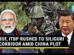 BSF, ITBP RUSHED TO SILIGURI CORRIDOR AMID CHINA PLOT